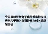 今日最新更新女子出差看监控发现房东儿子进入自己卧室4分钟 越想越害怕