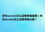 华为nova4e怎么设置来电视频（华为nova4e怎么设置来电头像）