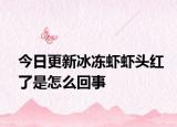 今日更新冰冻虾虾头红了是怎么回事
