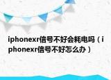 iphonexr信号不好会耗电吗（iphonexr信号不好怎么办）