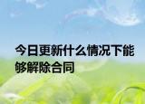 今日更新什么情况下能够解除合同