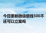 今日更新微信借钱500不还可以立案吗
