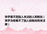 快手看不到别人关注的人和粉丝（快手为啥看不了别人的粉丝和关注呢）