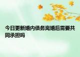 今日更新婚内债务离婚后需要共同承担吗