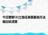 今日更新﻿﻿土地证真假查询方法谁比较清楚