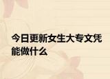 今日更新女生大专文凭能做什么