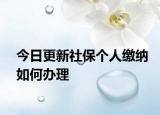 今日更新社保个人缴纳如何办理