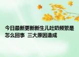 今日最新更新新生儿吐奶频繁是怎么回事  三大原因造成