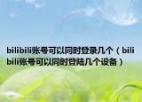 bilibili账号可以同时登录几个（bilibili账号可以同时登陆几个设备）
