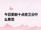 今日更新十点差三分什么意思