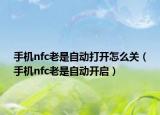 手机nfc老是自动打开怎么关（手机nfc老是自动开启）