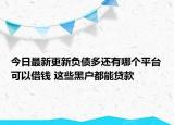 今日最新更新负债多还有哪个平台可以借钱 这些黑户都能贷款