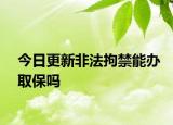 今日更新非法拘禁能办取保吗