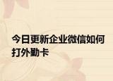 今日更新企业微信如何打外勤卡