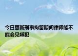 今日更新刑事拘留期间律师能不能会见嫌犯