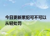 今日更新累犯可不可以从轻处罚