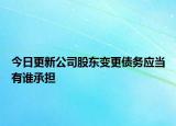 今日更新公司股东变更债务应当有谁承担
