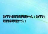 游子吟题目意思是什么（游子吟题目意思是什么）
