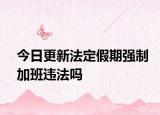 今日更新法定假期强制加班违法吗