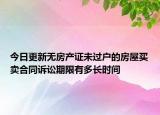 今日更新无房产证未过户的房屋买卖合同诉讼期限有多长时间