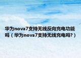 华为nova7支持无线反向充电功能吗（华为nova7支持无线充电吗?）