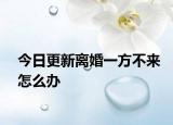 今日更新离婚一方不来怎么办
