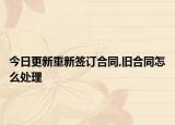 今日更新重新签订合同,旧合同怎么处理