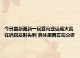 今日最新更新一民营商业运载火箭在酒泉发射失利 具体原因正在分析
