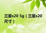 三星s20 5g（三星s20 尺寸）