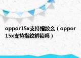 oppor15x支持指纹么（oppor15x支持指纹解锁吗）
