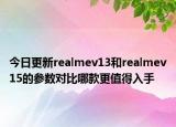 今日更新realmev13和realmev15的参数对比哪款更值得入手
