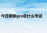 今日更新gre是什么考试