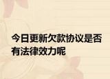 今日更新欠款协议是否有法律效力呢