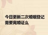 今日更新二次婚姻登记需要离婚证么
