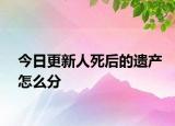 今日更新人死后的遗产怎么分