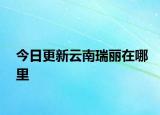 今日更新云南瑞丽在哪里