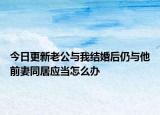 今日更新老公与我结婚后仍与他前妻同居应当怎么办