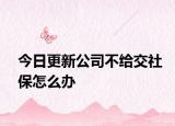 今日更新公司不给交社保怎么办