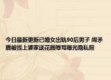 今日最新更新已婚女出轨90后男子 闹矛盾被找上婆家送花圈辱骂曝光隐私照