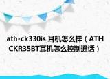 ath-ck330is 耳机怎么样（ATH CKR35BT耳机怎么控制通话）