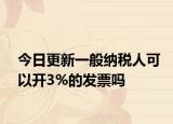 今日更新一般纳税人可以开3%的发票吗