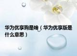 华为优享购是啥（华为优享版是什么意思）
