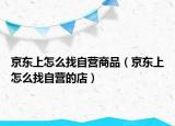 京东上怎么找自营商品（京东上怎么找自营的店）