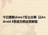 今日更新vivox7怎么分屏  以Android 8系统为例设置教程