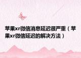 苹果xr微信消息延迟很严重（苹果xr微信延迟的解决方法）