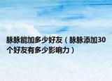 脉脉能加多少好友（脉脉添加30个好友有多少影响力）