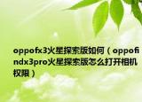 oppofx3火星探索版如何（oppofindx3pro火星探索版怎么打开相机权限）