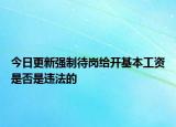 今日更新强制待岗给开基本工资是否是违法的