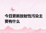 今日更新放射性污染主要有什么