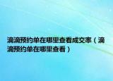 滴滴预约单在哪里查看成交率（滴滴预约单在哪里查看）